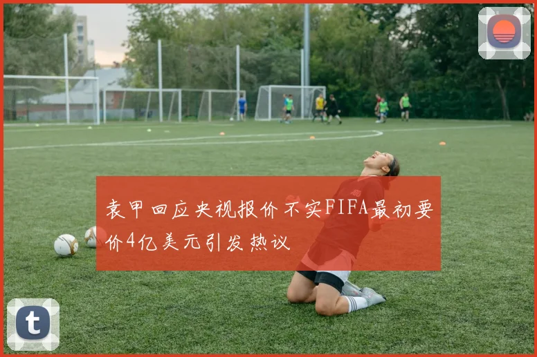袁甲回应央视报价不实FIFA最初要价4亿美元引发热议