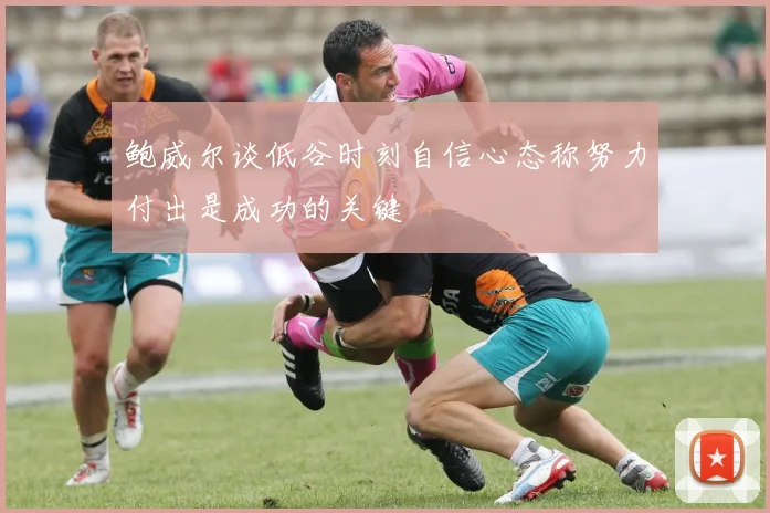 鲍威尔谈低谷时刻自信心态称努力付出是成功的关键