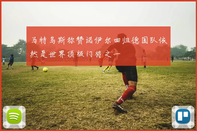 马特乌斯称赞诺伊尔回归德国队依然是世界顶级门将之一