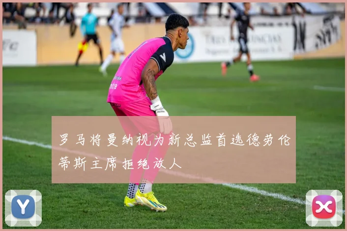 罗马将曼纳视为新总监首选德劳伦蒂斯主席拒绝放人