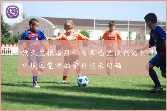 德天空报道拜仁与塞巴里谈判进行中埃因霍温的要价仍未明确