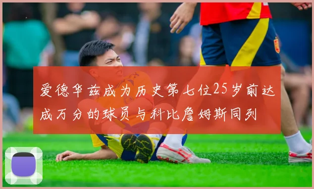 爱德华兹成为历史第七位25岁前达成万分的球员与科比詹姆斯同列