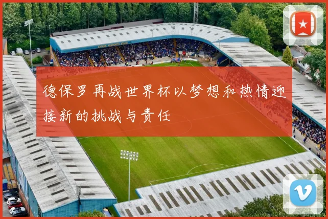 德保罗再战世界杯以梦想和热情迎接新的挑战与责任