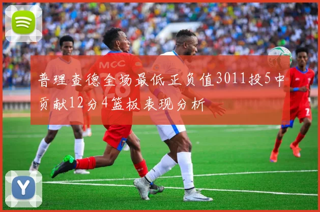 普理查德全场最低正负值3011投5中贡献12分4篮板表现分析
