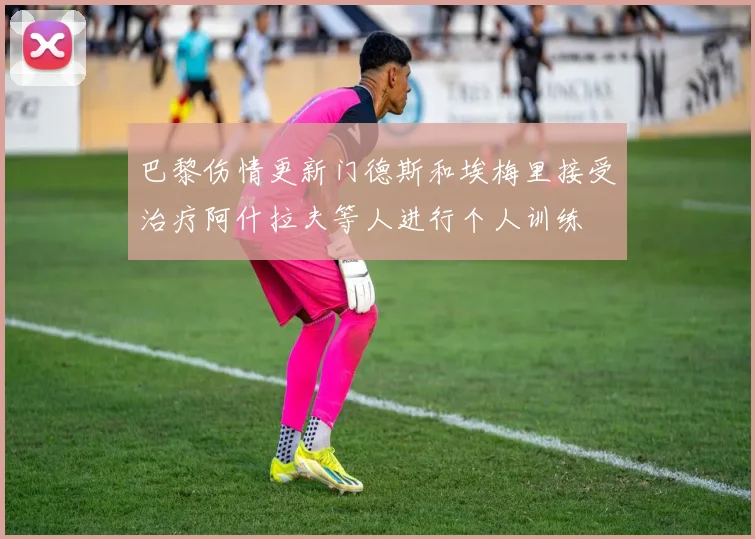 巴黎伤情更新门德斯和埃梅里接受治疗阿什拉夫等人进行个人训练