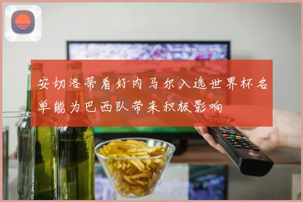 安切洛蒂看好内马尔入选世界杯名单能为巴西队带来积极影响