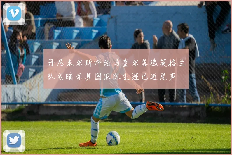 丹尼米尔斯评论马奎尔落选英格兰队或暗示其国家队生涯已近尾声