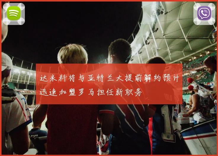 达米科将与亚特兰大提前解约预计迅速加盟罗马担任新职务