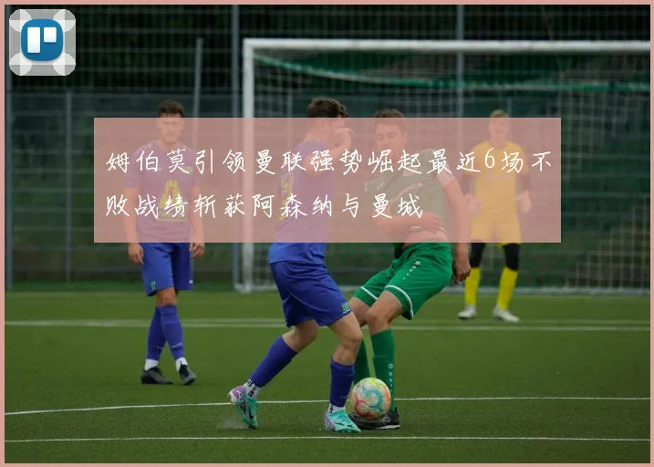 姆伯莫引领曼联强势崛起最近6场不败战绩斩获阿森纳与曼城