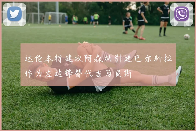 达伦本特建议阿森纳引进巴尔科拉作为左边锋替代吉马良斯