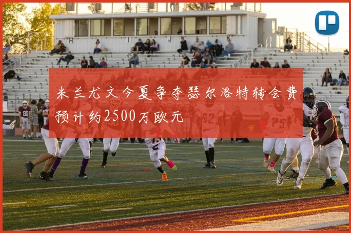 米兰尤文今夏争夺瑟尔洛特转会费预计约2500万欧元