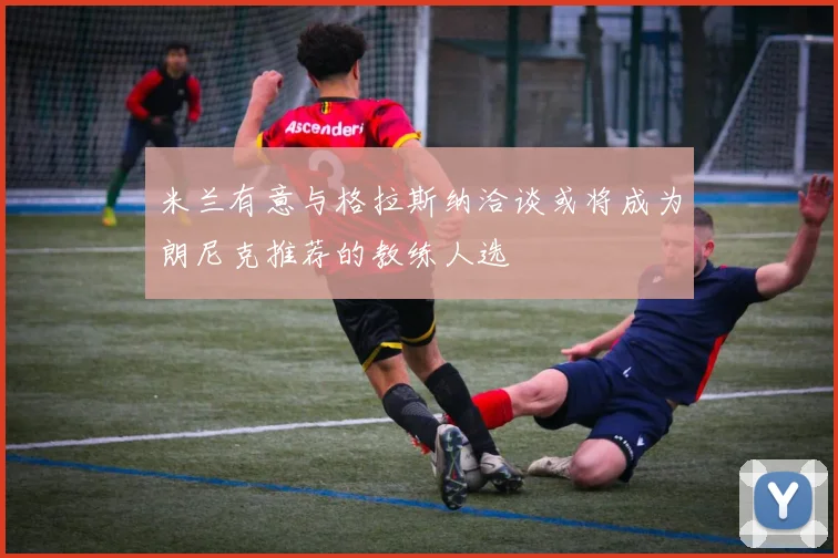 米兰有意与格拉斯纳洽谈或将成为朗尼克推荐的教练人选