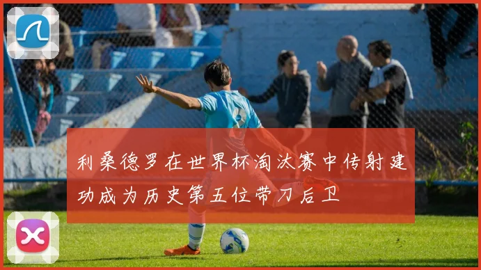 利桑德罗在世界杯淘汰赛中传射建功成为历史第五位带刀后卫
